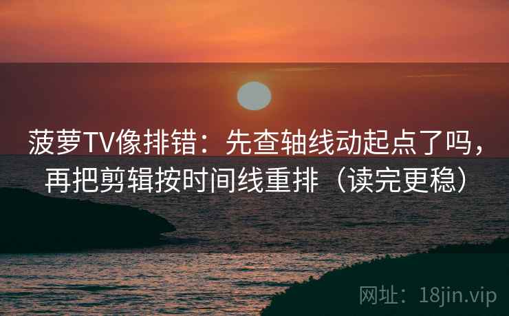 菠萝TV像排错：先查轴线动起点了吗，再把剪辑按时间线重排（读完更稳）