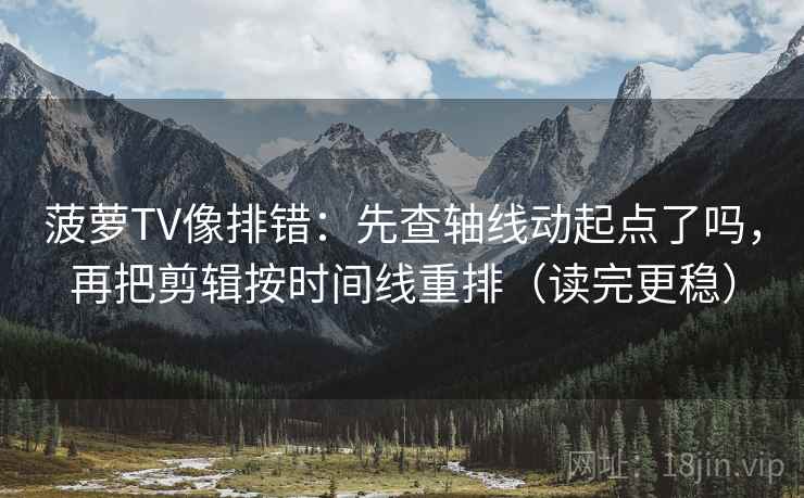 菠萝TV像排错：先查轴线动起点了吗，再把剪辑按时间线重排（读完更稳）  第2张
