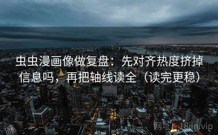 虫虫漫画像做复盘：先对齐热度挤掉信息吗，再把轴线读全（读完更稳）  第2张