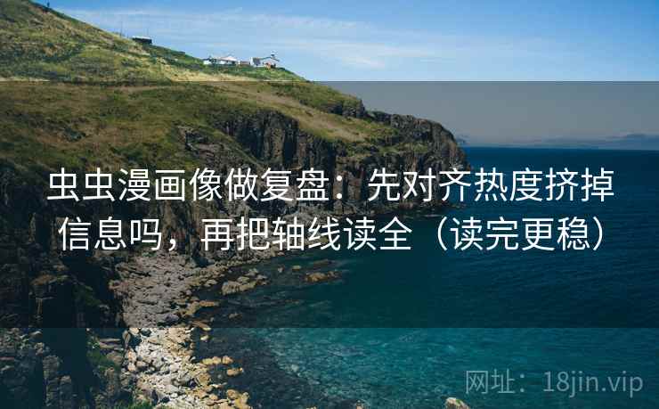 虫虫漫画像做复盘：先对齐热度挤掉信息吗，再把轴线读全（读完更稳）