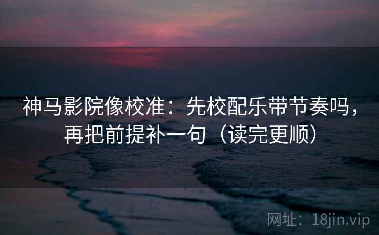 神马影院像校准：先校配乐带节奏吗，再把前提补一句（读完更顺）  第2张