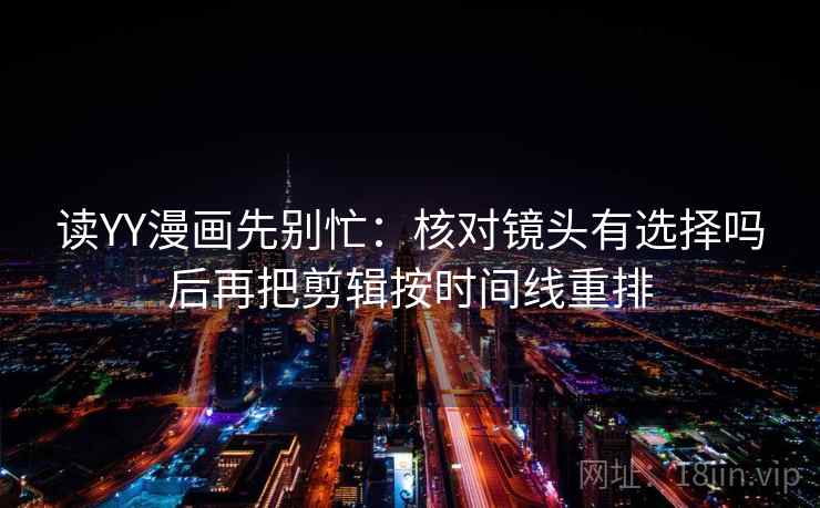 读YY漫画先别忙：核对镜头有选择吗后再把剪辑按时间线重排  第2张