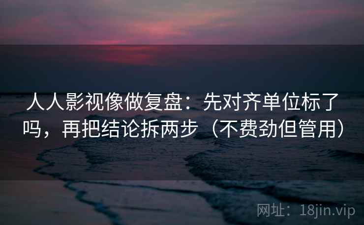 人人影视像做复盘：先对齐单位标了吗，再把结论拆两步（不费劲但管用）