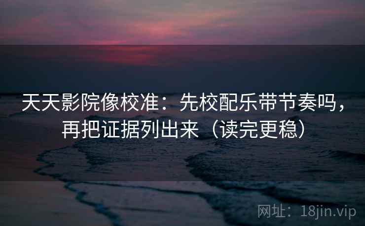 天天影院像校准：先校配乐带节奏吗，再把证据列出来（读完更稳）  第2张