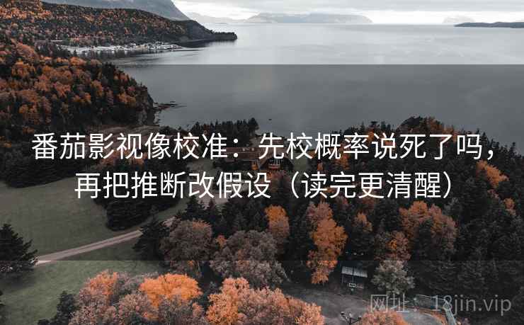 番茄影视像校准：先校概率说死了吗，再把推断改假设（读完更清醒）  第2张