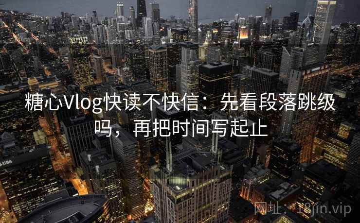 糖心Vlog快读不快信：先看段落跳级吗，再把时间写起止
