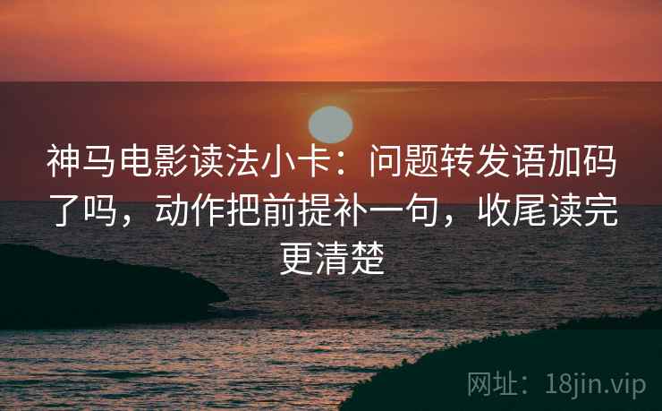 神马电影读法小卡：问题转发语加码了吗，动作把前提补一句，收尾读完更清楚  第2张