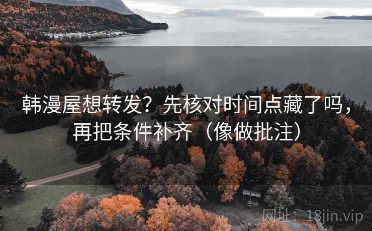 韩漫屋想转发？先核对时间点藏了吗，再把条件补齐（像做批注）  第2张