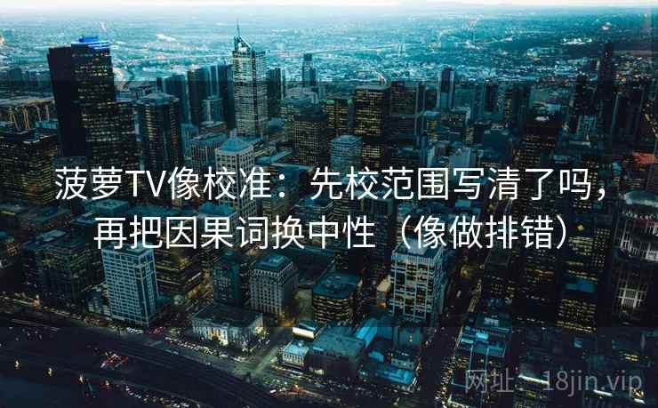 菠萝TV像校准：先校范围写清了吗，再把因果词换中性（像做排错）  第2张
