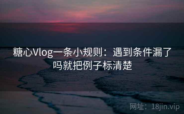 糖心Vlog一条小规则：遇到条件漏了吗就把例子标清楚