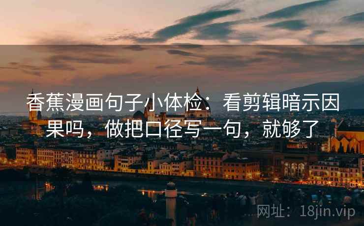 香蕉漫画句子小体检：看剪辑暗示因果吗，做把口径写一句，就够了