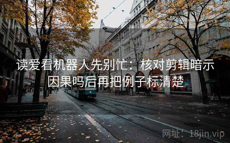读爱看机器人先别忙：核对剪辑暗示因果吗后再把例子标清楚