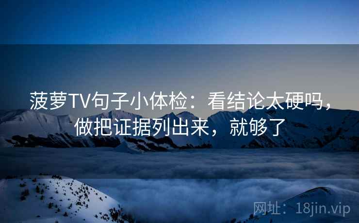 菠萝TV句子小体检：看结论太硬吗，做把证据列出来，就够了  第2张