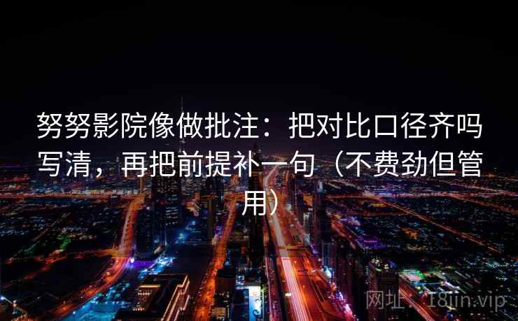 努努影院像做批注：把对比口径齐吗写清，再把前提补一句（不费劲但管用）