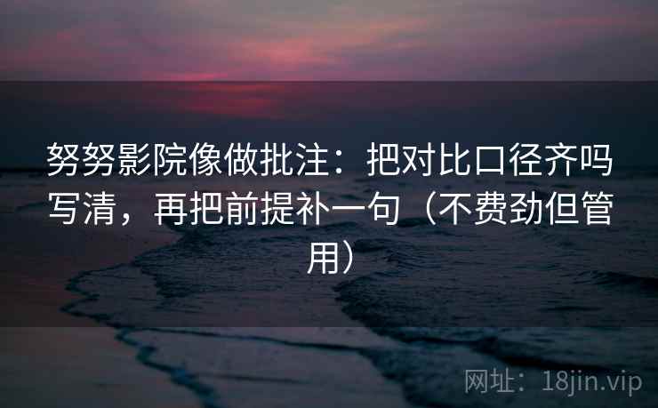 努努影院像做批注：把对比口径齐吗写清，再把前提补一句（不费劲但管用）  第2张