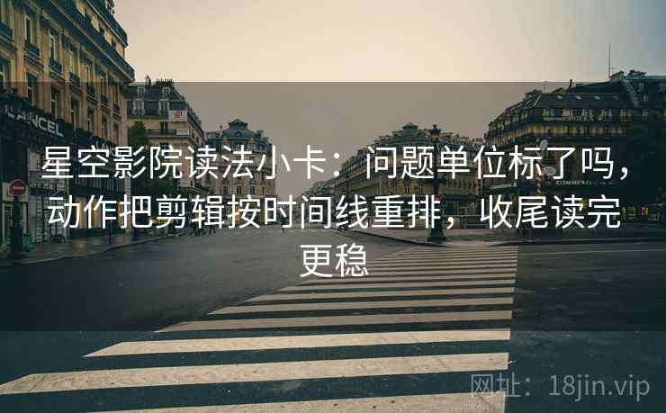 星空影院读法小卡：问题单位标了吗，动作把剪辑按时间线重排，收尾读完更稳  第2张