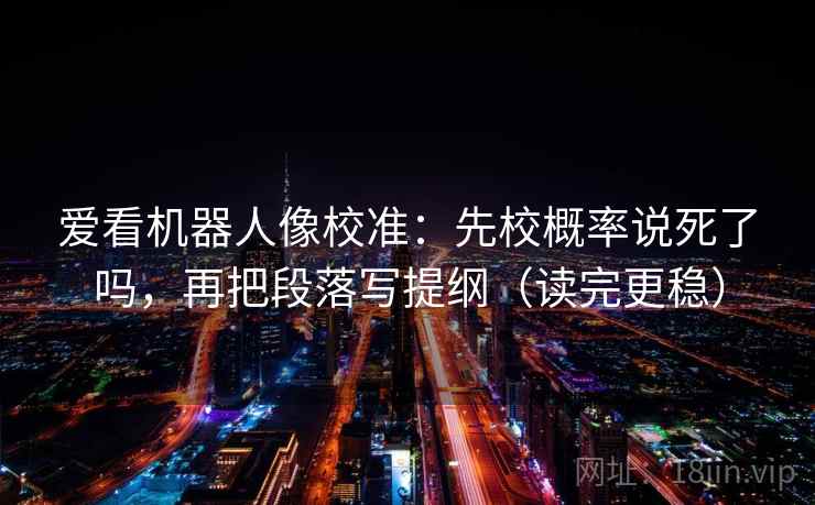 爱看机器人像校准：先校概率说死了吗，再把段落写提纲（读完更稳）