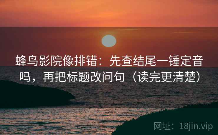 蜂鸟影院像排错：先查结尾一锤定音吗，再把标题改问句（读完更清楚）  第2张
