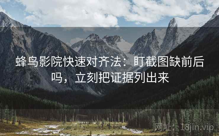 蜂鸟影院快速对齐法：盯截图缺前后吗，立刻把证据列出来  第2张