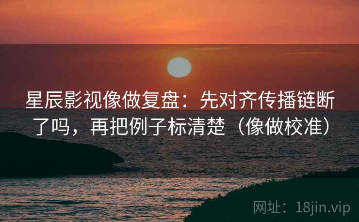 星辰影视像做复盘：先对齐传播链断了吗，再把例子标清楚（像做校准）  第2张