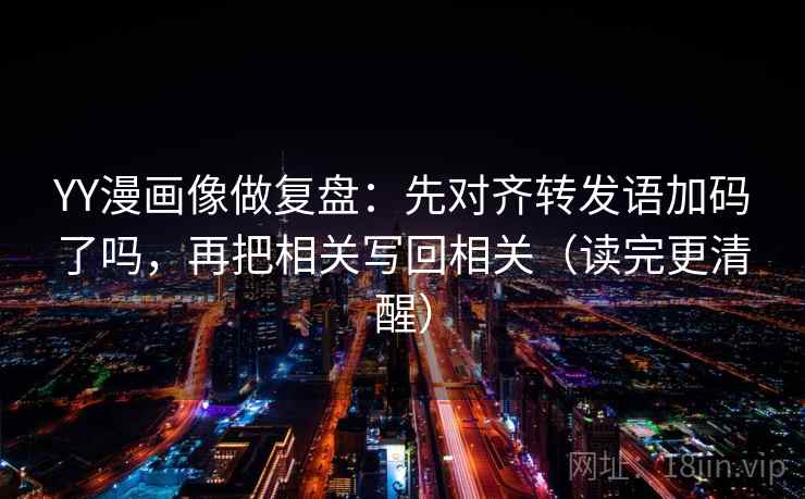 YY漫画像做复盘：先对齐转发语加码了吗，再把相关写回相关（读完更清醒）  第2张