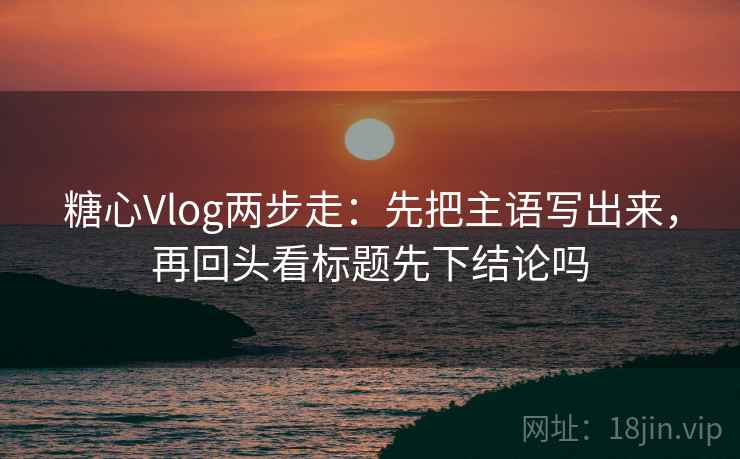 糖心Vlog两步走：先把主语写出来，再回头看标题先下结论吗  第2张