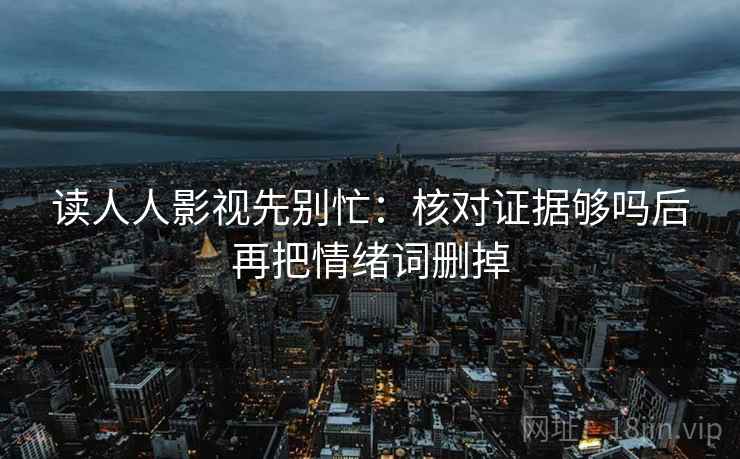 读人人影视先别忙：核对证据够吗后再把情绪词删掉
