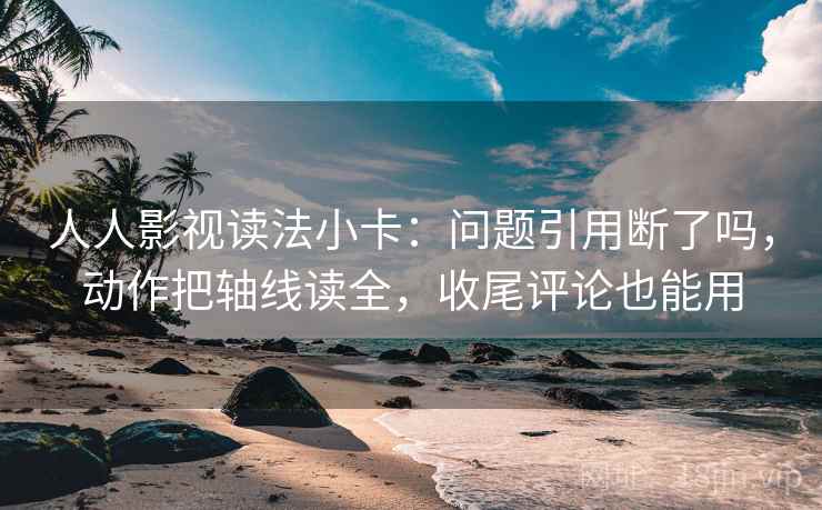 人人影视读法小卡：问题引用断了吗，动作把轴线读全，收尾评论也能用  第2张
