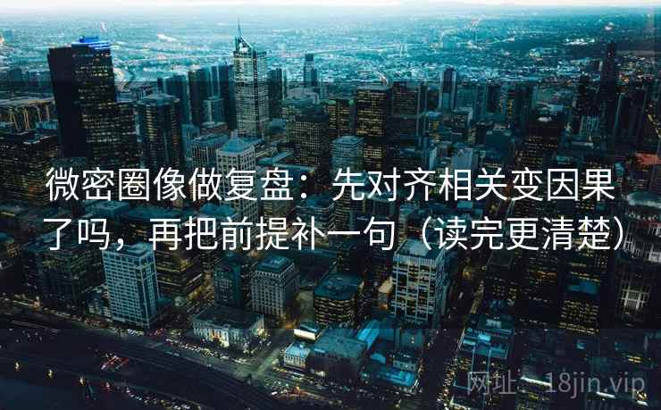 微密圈像做复盘：先对齐相关变因果了吗，再把前提补一句（读完更清楚）