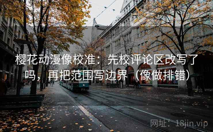 樱花动漫像校准：先校评论区改写了吗，再把范围写边界（像做排错）  第2张