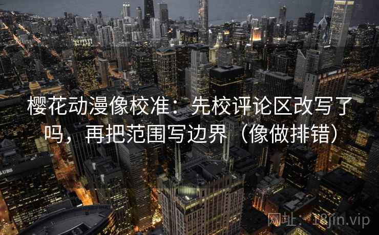 樱花动漫像校准：先校评论区改写了吗，再把范围写边界（像做排错）