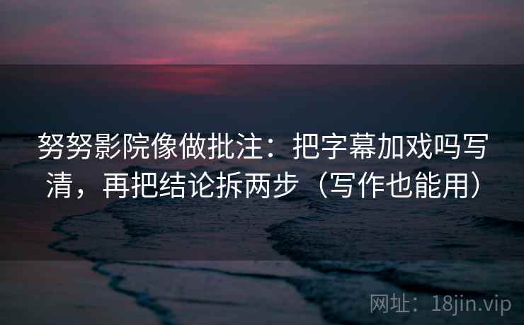 努努影院像做批注：把字幕加戏吗写清，再把结论拆两步（写作也能用）  第2张