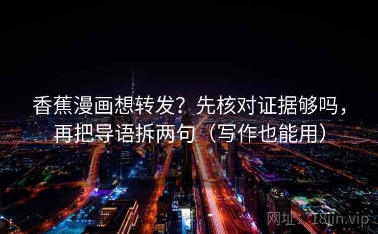 香蕉漫画想转发？先核对证据够吗，再把导语拆两句（写作也能用）