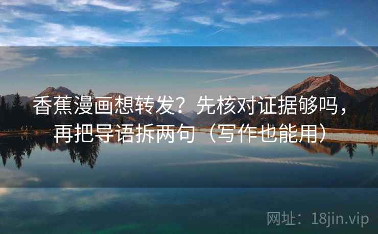 香蕉漫画想转发？先核对证据够吗，再把导语拆两句（写作也能用）  第2张