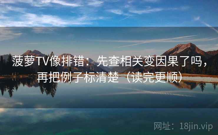 菠萝TV像排错：先查相关变因果了吗，再把例子标清楚（读完更顺）  第1张