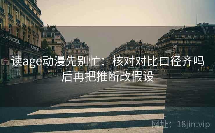 读age动漫先别忙:核对对比口径齐吗后再把推断改假设 第1张 读age动漫先别忙:核对对比口径齐吗后再把推断改假设 第1张