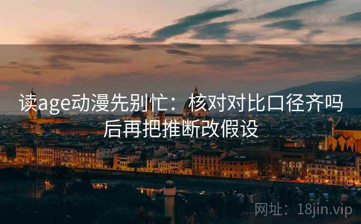 读age动漫先别忙:核对对比口径齐吗后再把推断改假设 第2张 读age动漫先别忙:核对对比口径齐吗后再把推断改假设 第2张