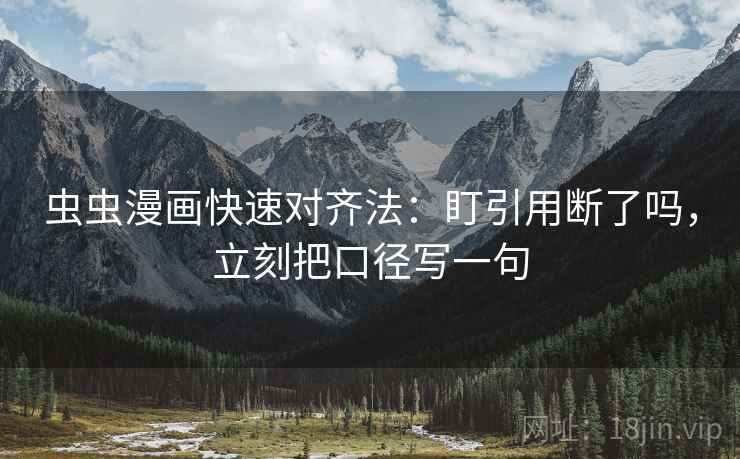 虫虫漫画快速对齐法:盯引用断了吗,立刻把口径写一句
