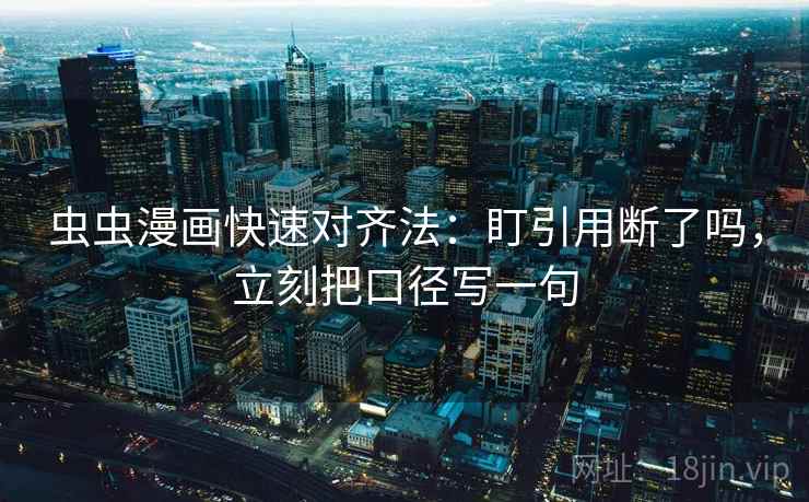 虫虫漫画快速对齐法:盯引用断了吗,立刻把口径写一句 第2张 虫虫漫画快速对齐法:盯引用断了吗,立刻把口径写一句 第2张