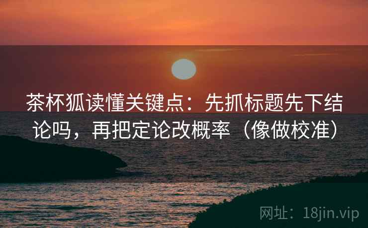 茶杯狐读懂关键点：先抓标题先下结论吗，再把定论改概率（像做校准）  第2张