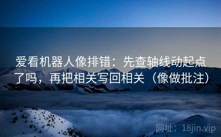 爱看机器人像排错:先查轴线动起点了吗,再把相关写回相关(像做批注)