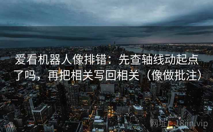 爱看机器人像排错：先查轴线动起点了吗，再把相关写回相关（像做批注）  第2张