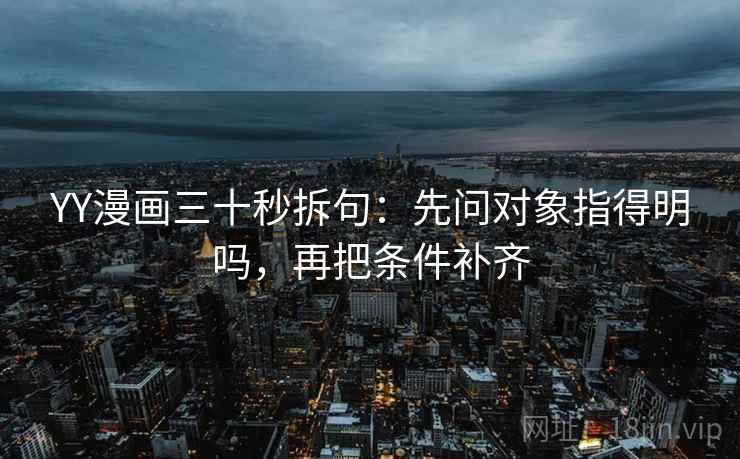 YY漫画三十秒拆句:先问对象指得明吗,再把条件补齐 第2张 YY漫画三十秒拆句:先问对象指得明吗,再把条件补齐 第2张