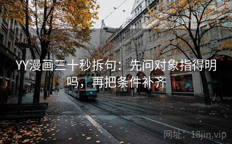 YY漫画三十秒拆句：先问对象指得明吗，再把条件补齐