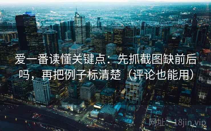 爱一番读懂关键点：先抓截图缺前后吗，再把例子标清楚（评论也能用）  第2张