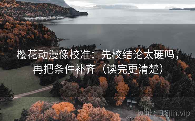 樱花动漫像校准：先校结论太硬吗，再把条件补齐（读完更清楚）