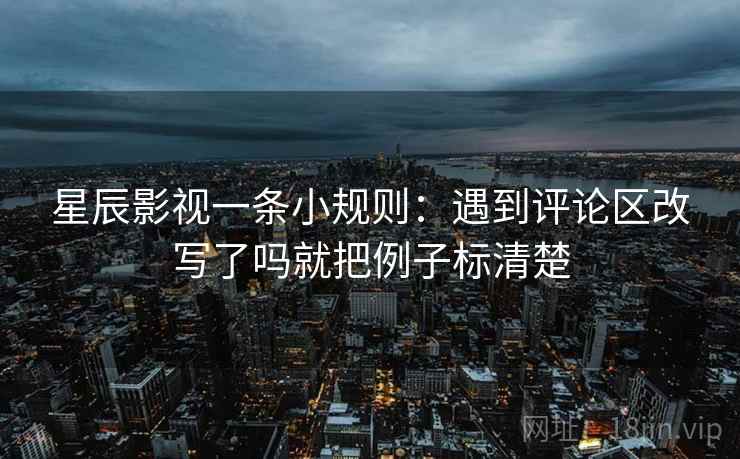 星辰影视一条小规则：遇到评论区改写了吗就把例子标清楚