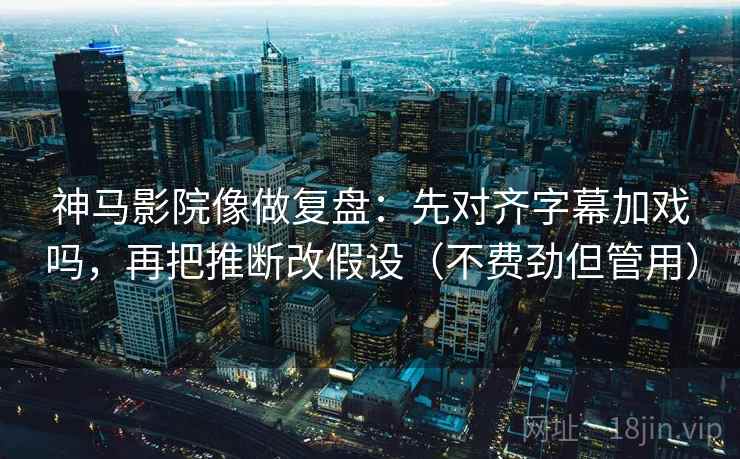 神马影院像做复盘:先对齐字幕加戏吗,再把推断改假设(不费劲但管用) 第2张 神马影院像做复盘:先对齐字幕加戏吗,再把推断改假设(不费劲但管用) 第2张