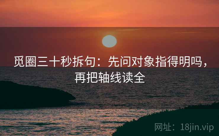觅圈三十秒拆句：先问对象指得明吗，再把轴线读全
