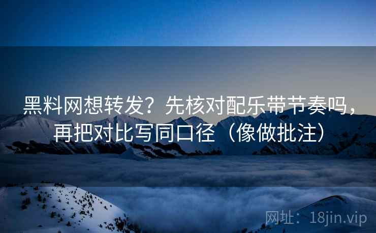 黑料网想转发？先核对配乐带节奏吗，再把对比写同口径（像做批注）